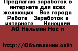 Предлагаю,заработок в интернете для всех желающих - Все города Работа » Заработок в интернете   . Ненецкий АО,Нельмин Нос п.